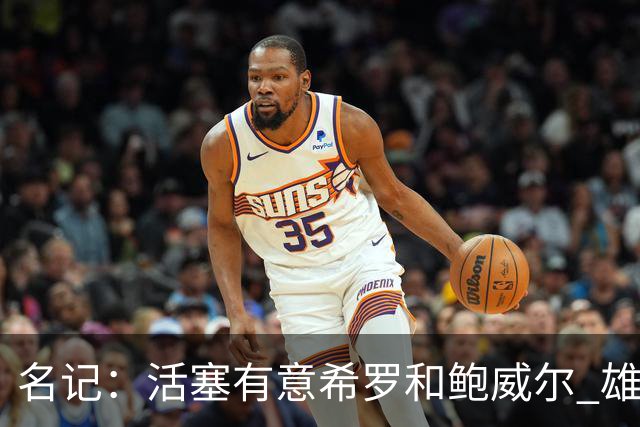 名记：活塞有意希罗&鲍威尔 雄鹿有意交易前者 热火难以留下后者