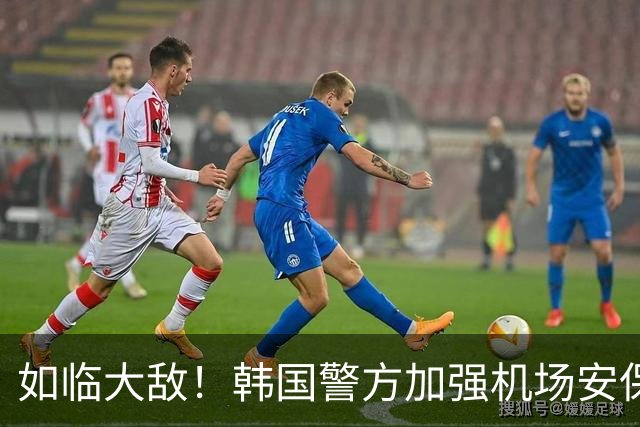 如临大敌！韩国警方加强机场安保 百名警察保护韩国队回国