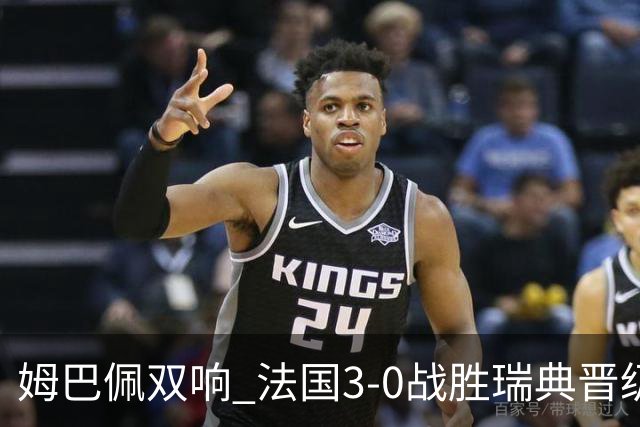姆巴佩双响 法国3-0战胜瑞典晋级16强