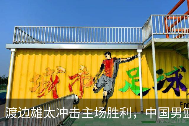 渡边雄太冲击主场胜利，中国男篮需警惕忍不住的对手