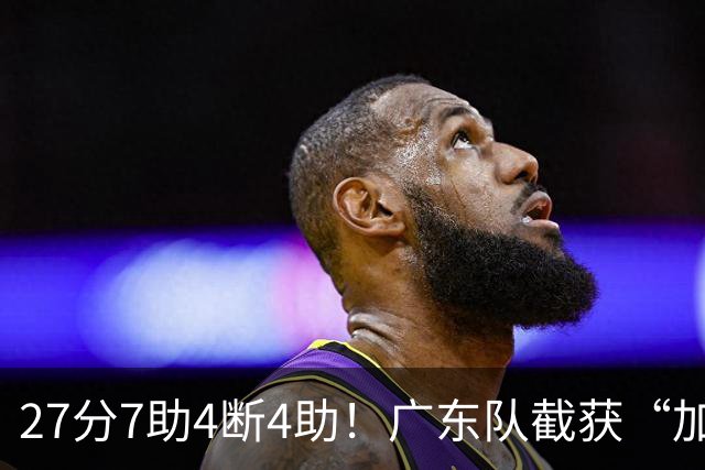 27分7助4断4助！广东队截获“加强版徐杰”，杜锋为他拒签小外援